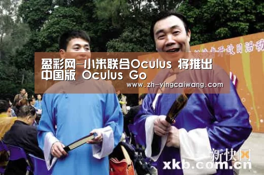 盈彩网-小米联合Oculus 将推出中国版 Oculus Go(图1) 盈彩网